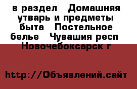  в раздел : Домашняя утварь и предметы быта » Постельное белье . Чувашия респ.,Новочебоксарск г.